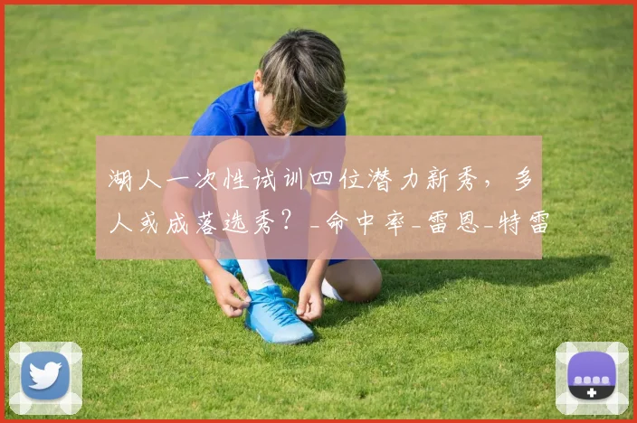 湖人一次性试训四位潜力新秀,多人或成落选秀?_命中率_雷恩_特雷·考夫曼