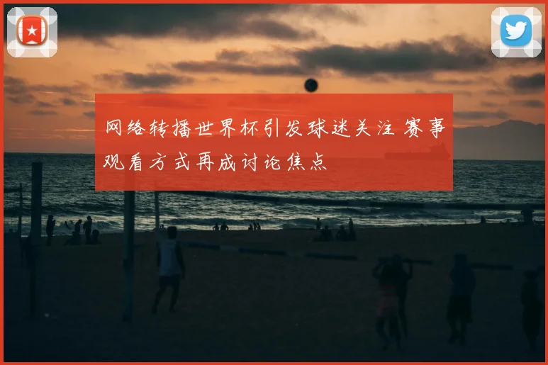 网络转播世界杯引发球迷关注 赛事观看方式再成讨论焦点