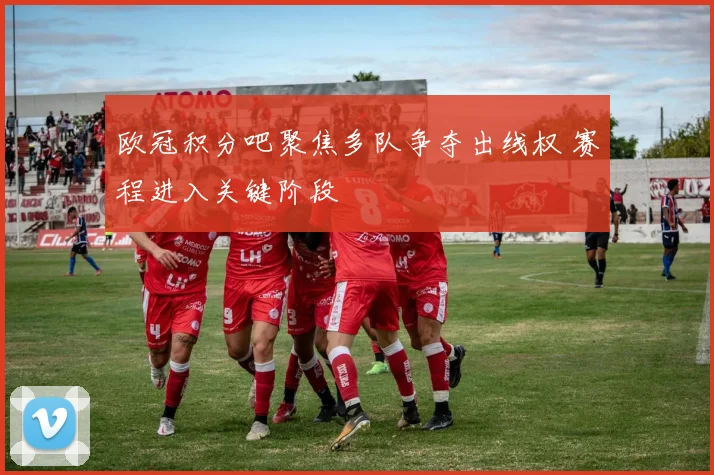 欧冠积分吧聚焦多队争夺出线权 赛程进入关键阶段