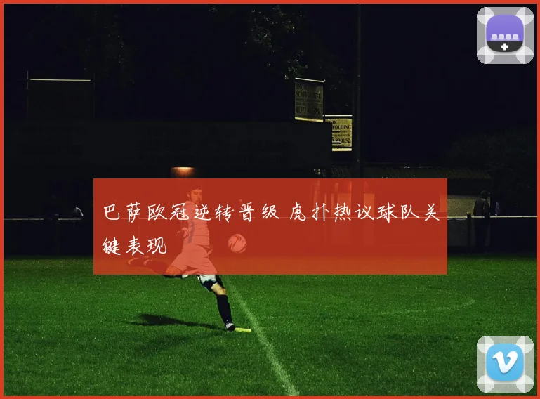 巴萨欧冠逆转晋级 虎扑热议球队关键表现