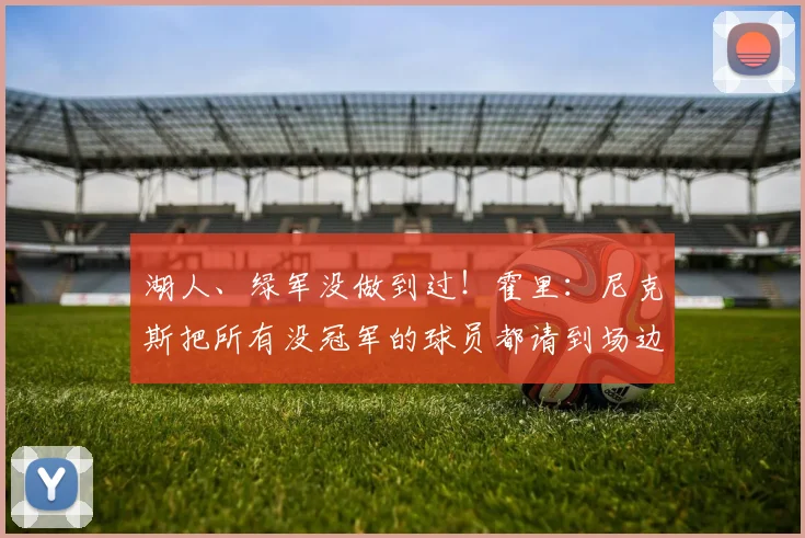 湖人、绿军没做到过!霍里:尼克斯把所有没冠军的球员都请到场边