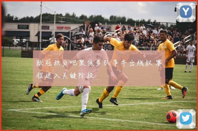 欧冠积分吧聚焦多队争夺出线权 赛程进入关键阶段
